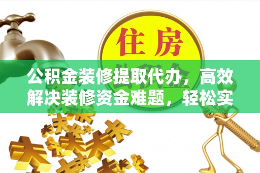 梓官公积金装修提取代办，高效解决装修资金难题，轻松实现家居梦想