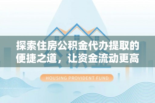 梓官探索住房公积金代办提取的便捷之道，让资金流动更高效