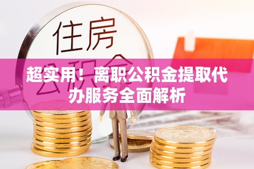 梓官超实用！离职公积金提取代办服务全面解析