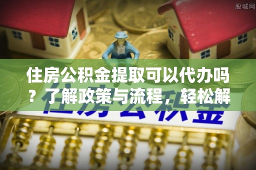 梓官住房公积金提取可以代办吗？了解政策与流程，轻松解决疑问