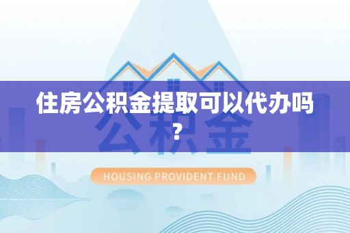 梓官住房公积金提取可以代办吗？
