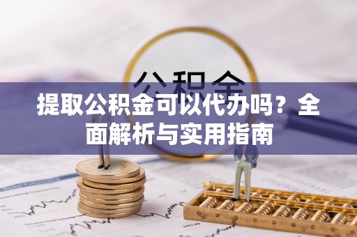 梓官提取公积金可以代办吗？全面解析与实用指南