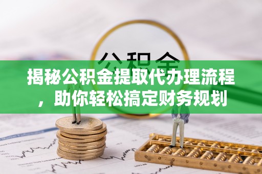 梓官揭秘公积金提取代办理流程，助你轻松搞定财务规划