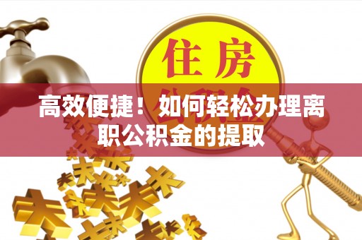 梓官高效便捷！如何轻松办理离职公积金的提取