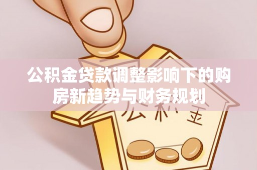 梓官公积金贷款调整影响下的购房新趋势与财务规划