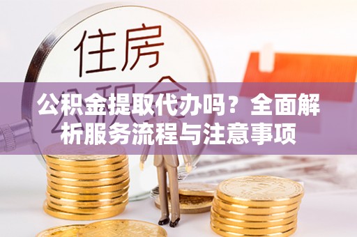 梓官公积金提取代办吗？全面解析服务流程与注意事项