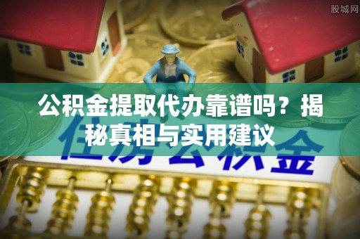 梓官公积金提取代办靠谱吗？揭秘真相与实用建议
