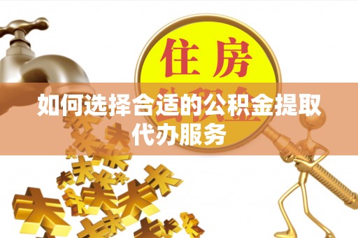 梓官如何选择合适的公积金提取代办服务