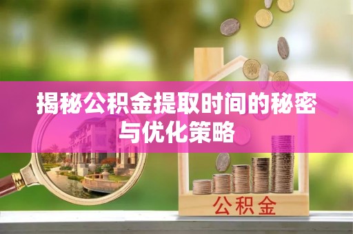 梓官揭秘公积金提取时间的秘密与优化策略