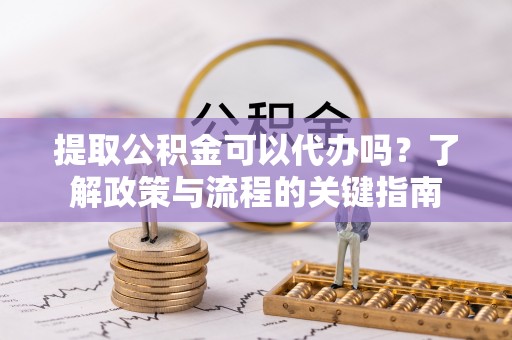梓官提取公积金可以代办吗？了解政策与流程的关键指南