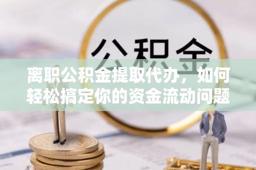 梓官离职公积金提取代办，如何轻松搞定你的资金流动问题