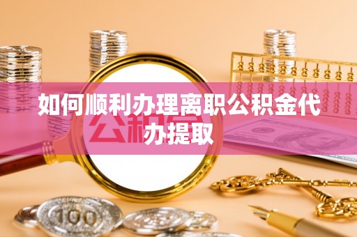 梓官如何顺利办理离职公积金代办提取