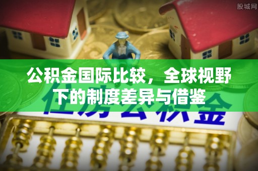 梓官公积金国际比较，全球视野下的制度差异与借鉴