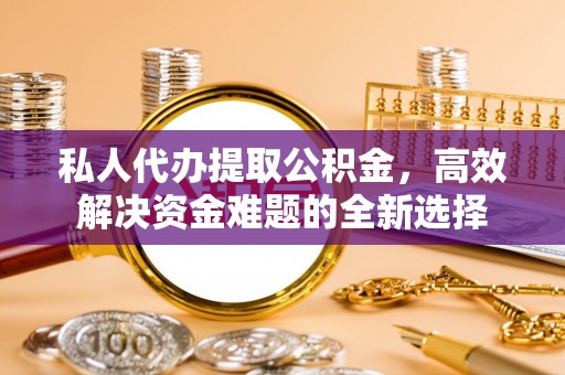 梓官私人代办提取公积金，高效解决资金难题的全新选择