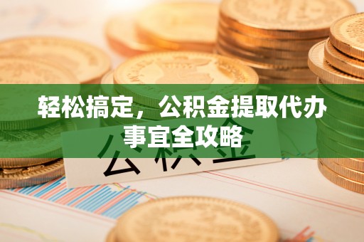 梓官轻松搞定，公积金提取代办事宜全攻略