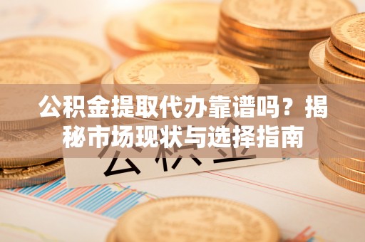 梓官公积金提取代办靠谱吗？揭秘市场现状与选择指南