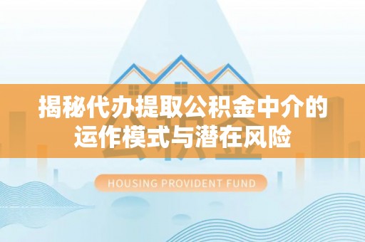 梓官揭秘代办提取公积金中介的运作模式与潜在风险