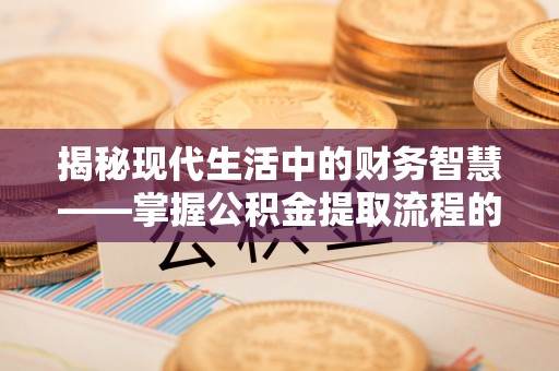 梓官揭秘现代生活中的财务智慧——掌握公积金提取流程的关键步骤