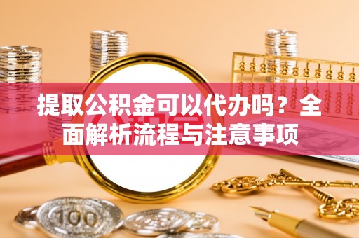 梓官提取公积金可以代办吗？全面解析流程与注意事项