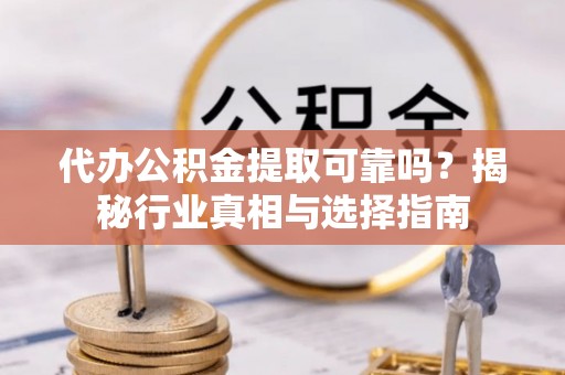 梓官代办公积金提取可靠吗？揭秘行业真相与选择指南