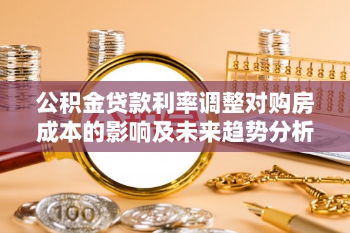 梓官公积金贷款利率调整对购房成本的影响及未来趋势分析