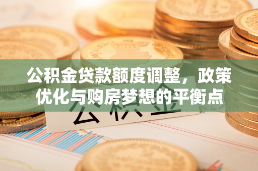 梓官公积金贷款额度调整，政策优化与购房梦想的平衡点