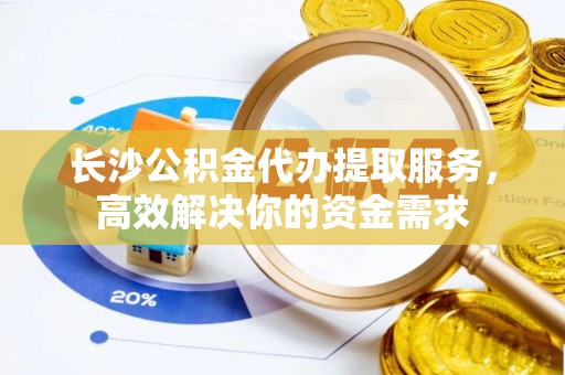 梓官长沙公积金代办提取服务，高效解决你的资金需求