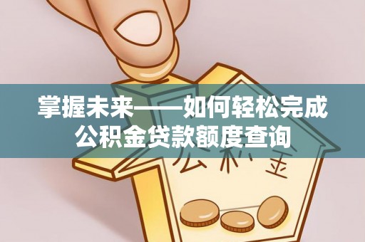 梓官掌握未来——如何轻松完成公积金贷款额度查询