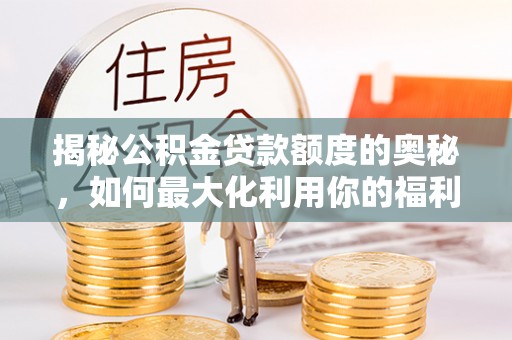梓官揭秘公积金贷款额度的奥秘，如何最大化利用你的福利？
