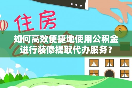 梓官如何高效便捷地使用公积金进行装修提取代办服务？