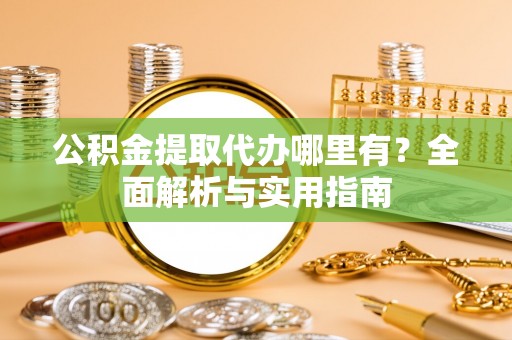 梓官公积金提取代办哪里有？全面解析与实用指南