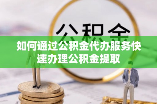 梓官如何通过公积金代办服务快速办理公积金提取