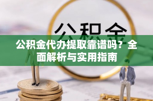 梓官公积金代办提取靠谱吗？全面解析与实用指南