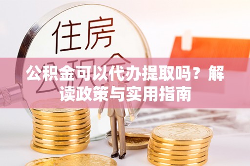 梓官公积金可以代办提取吗？解读政策与实用指南