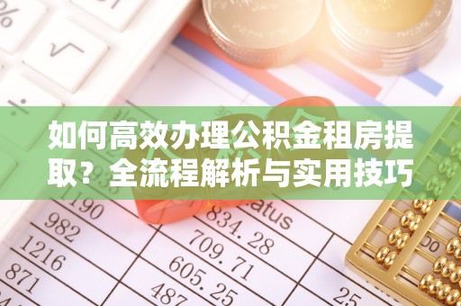 梓官如何高效办理公积金租房提取？全流程解析与实用技巧