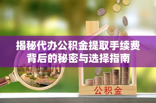 梓官揭秘代办公积金提取手续费背后的秘密与选择指南
