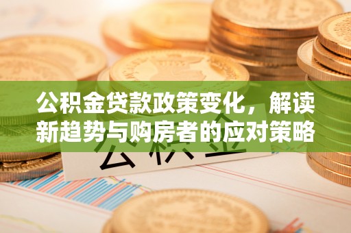 梓官公积金贷款政策变化，解读新趋势与购房者的应对策略