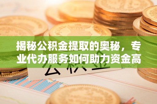 梓官揭秘公积金提取的奥秘，专业代办服务如何助力资金高效管理