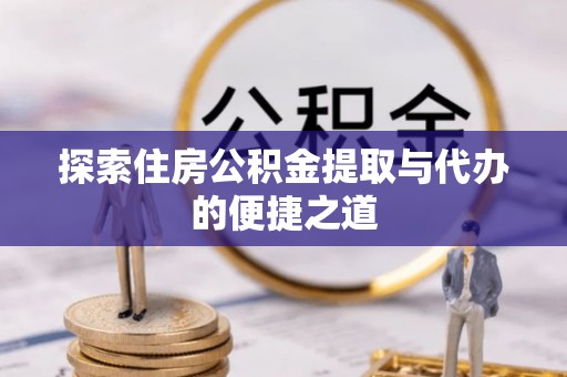 梓官探索住房公积金提取与代办的便捷之道