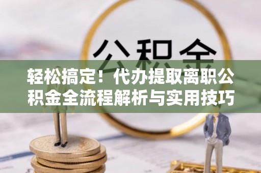 梓官轻松搞定！代办提取离职公积金全流程解析与实用技巧