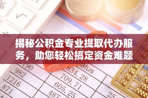 梓官揭秘公积金专业提取代办服务，助您轻松搞定资金难题