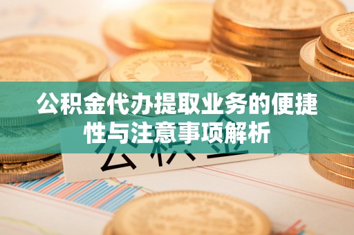 梓官公积金代办提取业务的便捷性与注意事项解析