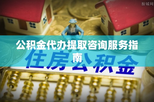 梓官公积金代办提取咨询服务指南