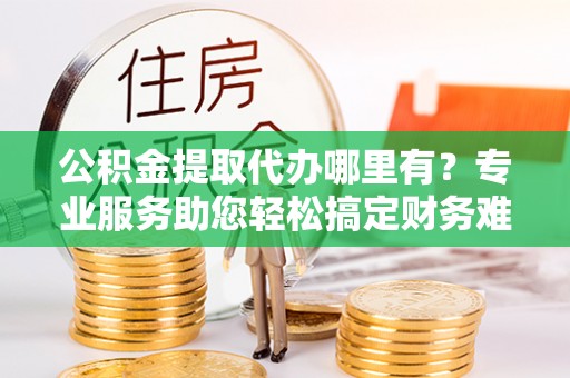 梓官公积金提取代办哪里有？专业服务助您轻松搞定财务难题