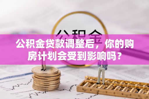 梓官公积金贷款调整后，你的购房计划会受到影响吗？