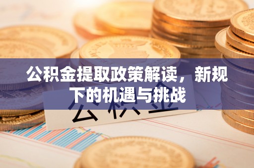 梓官公积金提取政策解读，新规下的机遇与挑战