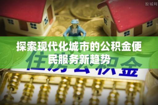 梓官探索现代化城市的公积金便民服务新趋势
