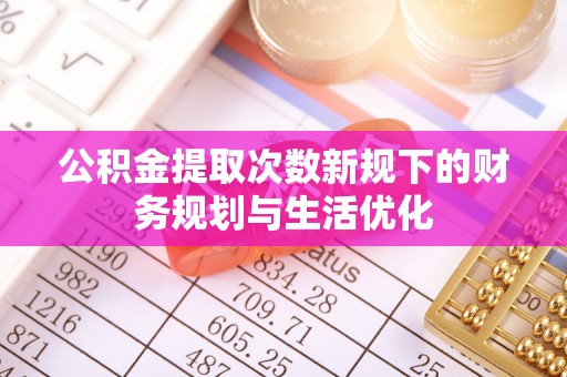 梓官公积金提取次数新规下的财务规划与生活优化