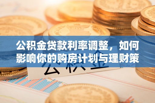 梓官公积金贷款利率调整，如何影响你的购房计划与理财策略