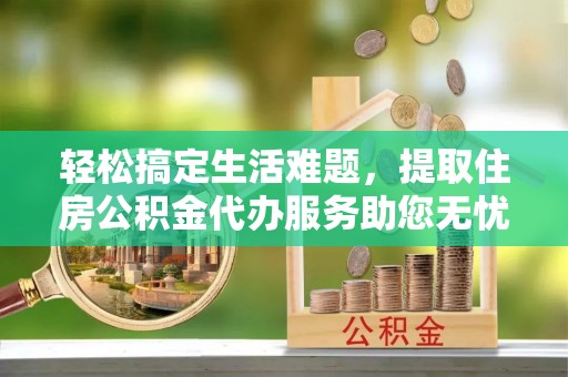 梓官轻松搞定生活难题，提取住房公积金代办服务助您无忧理财